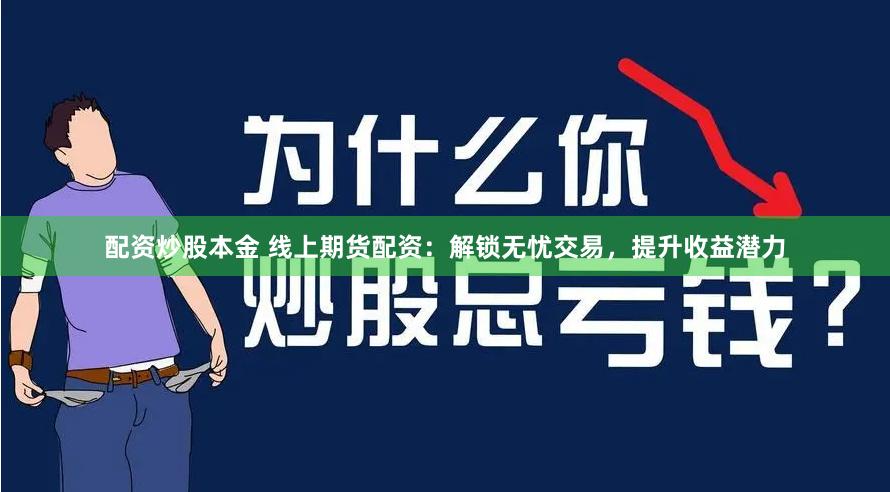配资炒股本金 线上期货配资：解锁无忧交易，提升收益潜力