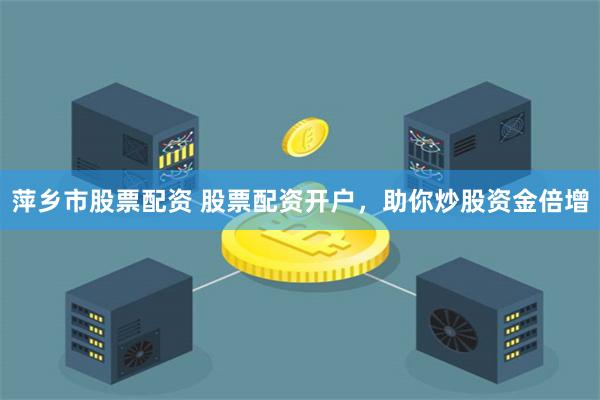 萍乡市股票配资 股票配资开户，助你炒股资金倍增