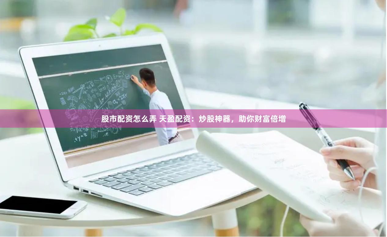 股市配资怎么弄 天盈配资：炒股神器，助你财富倍增