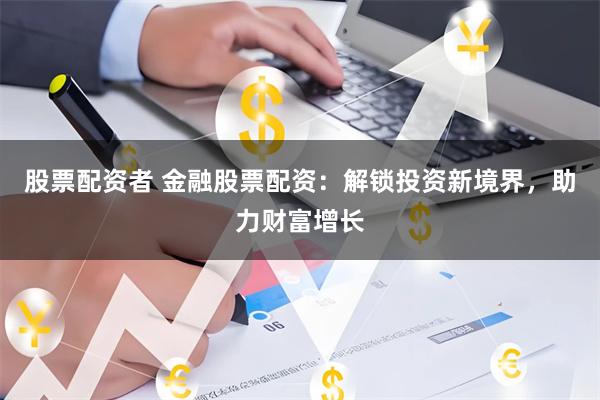 股票配资者 金融股票配资：解锁投资新境界，助力财富增长