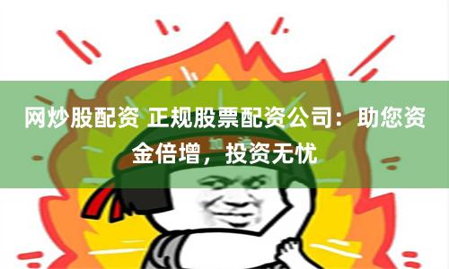网炒股配资 正规股票配资公司：助您资金倍增，投资无忧