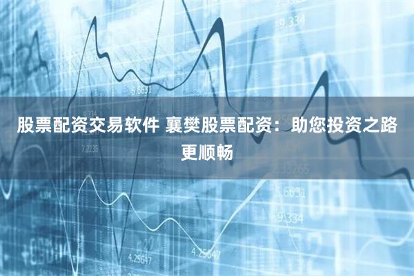 股票配资交易软件 襄樊股票配资：助您投资之路更顺畅