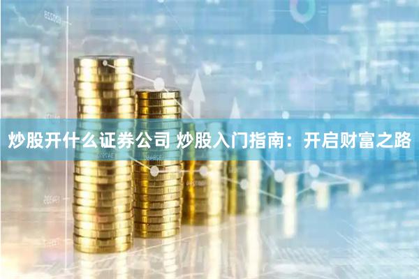 炒股开什么证券公司 炒股入门指南：开启财富之路
