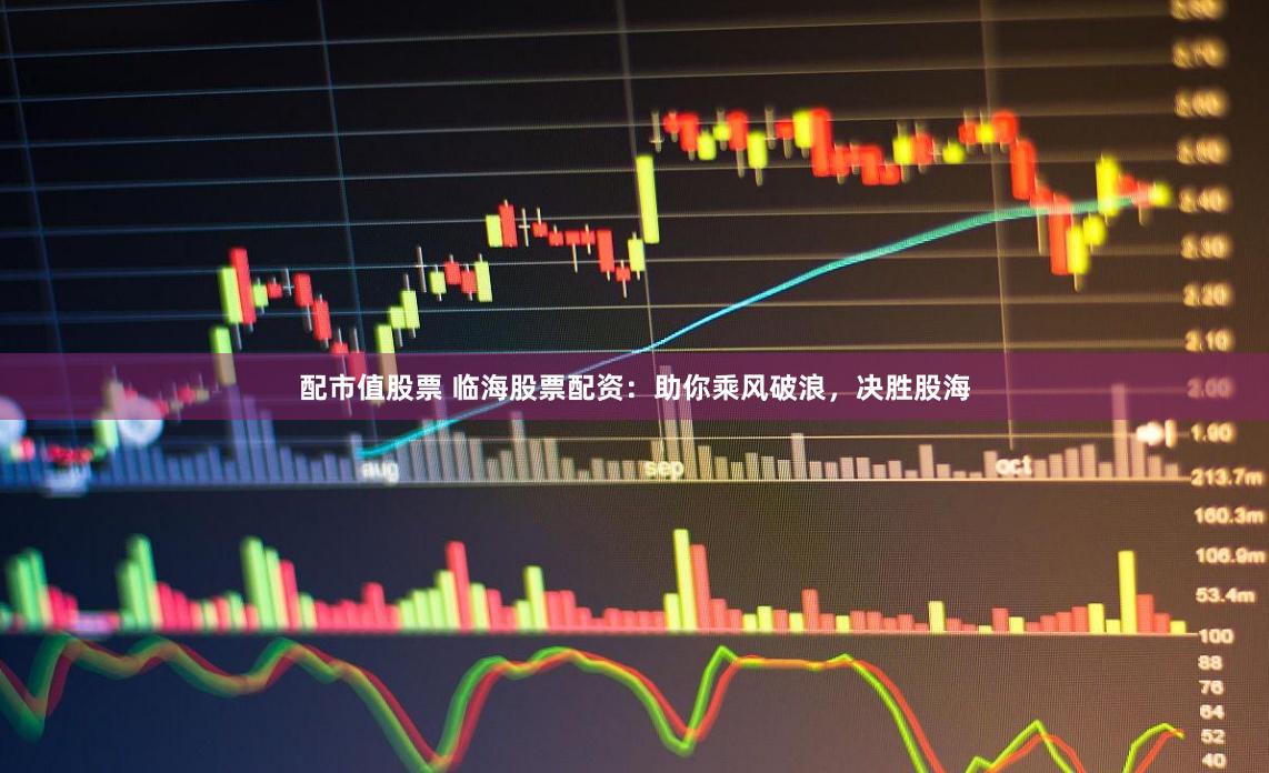 配市值股票 临海股票配资：助你乘风破浪，决胜股海