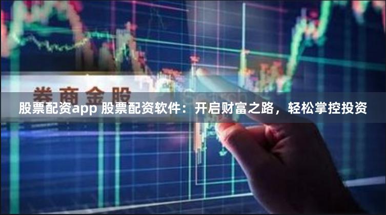 股票配资app 股票配资软件：开启财富之路，轻松掌控投资