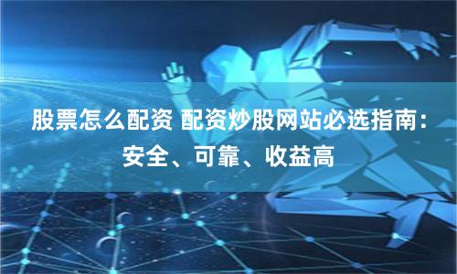 股票怎么配资 配资炒股网站必选指南：安全、可靠、收益高