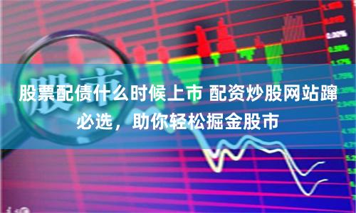 股票配债什么时候上市 配资炒股网站蹿必选，助你轻松掘金股市