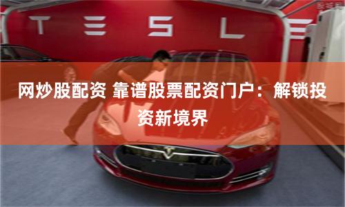 网炒股配资 靠谱股票配资门户：解锁投资新境界