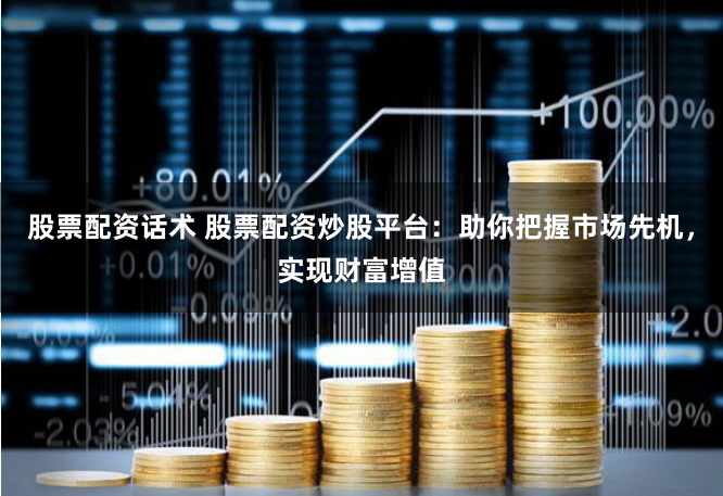 股票配资话术 股票配资炒股平台：助你把握市场先机，实现财富增值