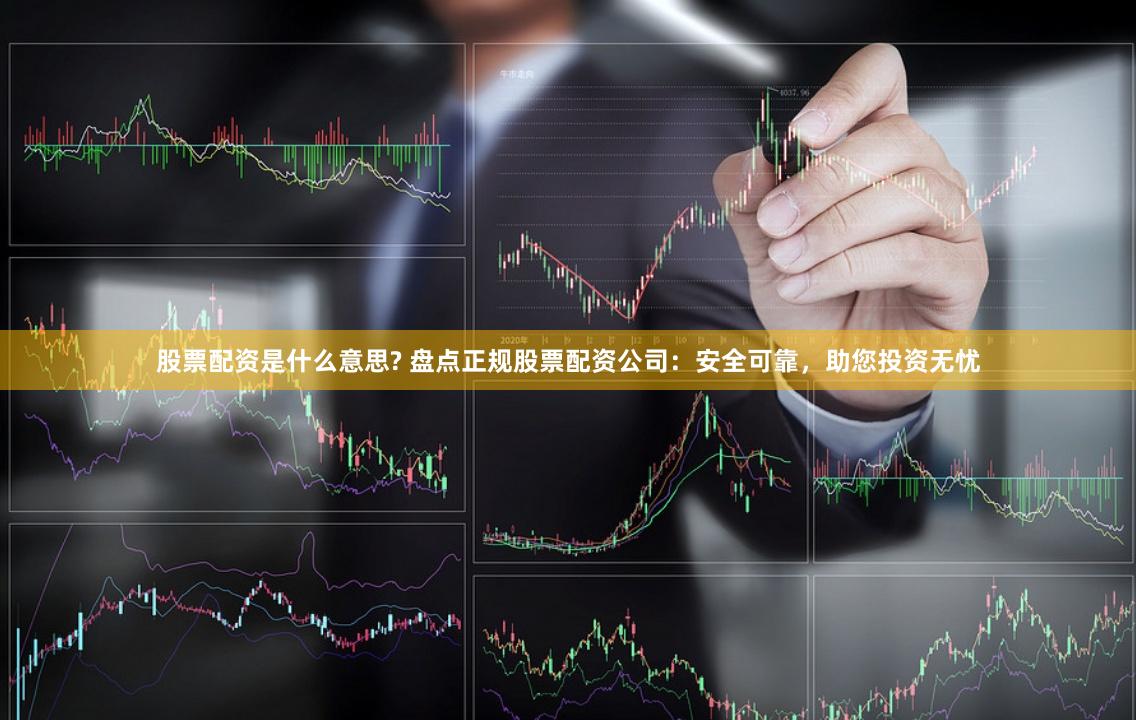 股票配资是什么意思? 盘点正规股票配资公司：安全可靠，助您投资无忧