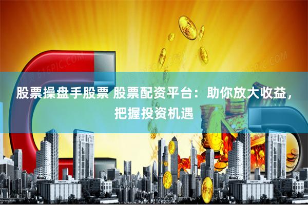 股票操盘手股票 股票配资平台：助你放大收益，把握投资机遇