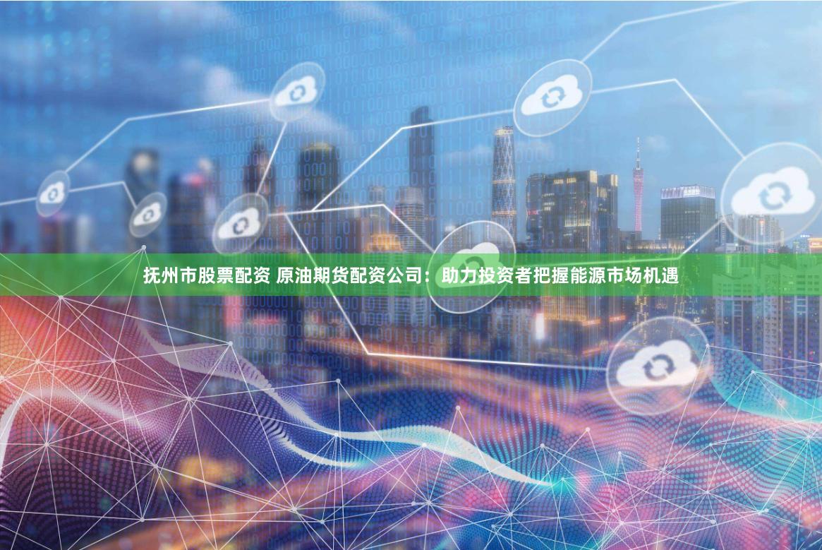 抚州市股票配资 原油期货配资公司:助力投资者把握能源市场机遇