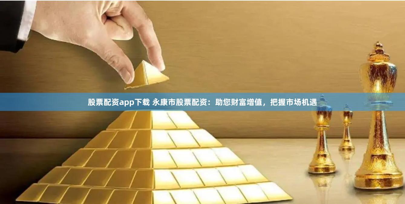 股票配资app下载 永康市股票配资：助您财富增值，把握市场机遇