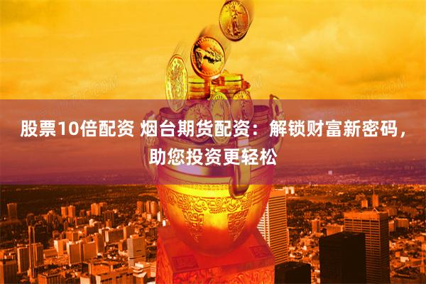 股票10倍配资 烟台期货配资:解锁财富新密码,助您投资更轻松
