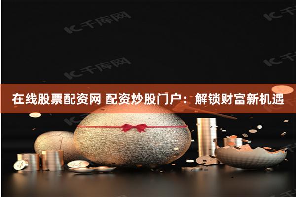 在线股票配资网 配资炒股门户:解锁财富新机遇