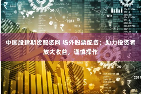中国股指期货配资网 场外股票配资：助力投资者放大收益，谨慎操作
