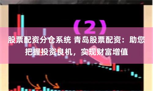 股票配资分仓系统 青岛股票配资:助您把握投资良机,实现财富增值