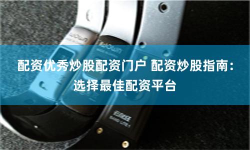 配资优秀炒股配资门户 配资炒股指南：选择最佳配资平台