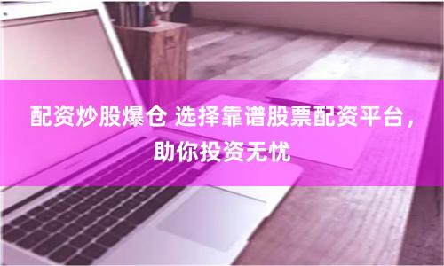 配资炒股爆仓 选择靠谱股票配资平台，助你投资无忧