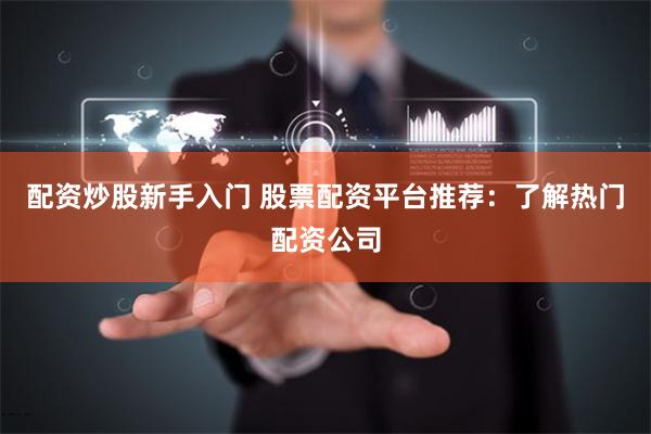 配资炒股新手入门 股票配资平台推荐:了解热门配资公司