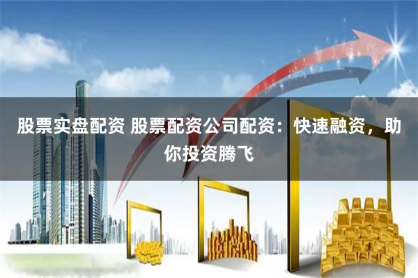 股票实盘配资 股票配资公司配资：快速融资，助你投资腾飞