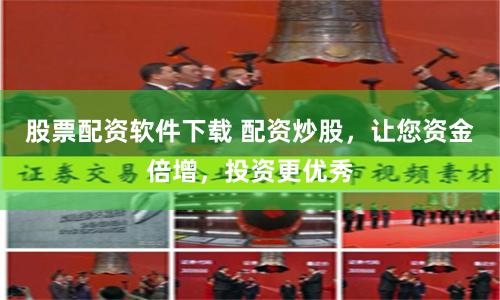 股票配资软件下载 配资炒股，让您资金倍增，投资更优秀