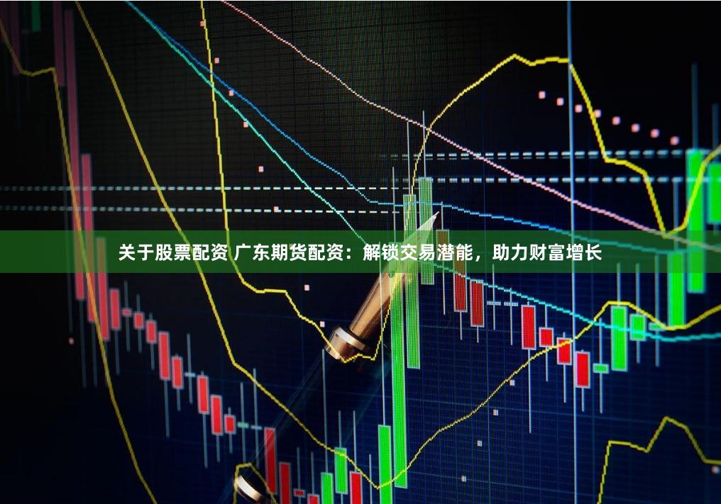 关于股票配资 广东期货配资：解锁交易潜能，助力财富增长