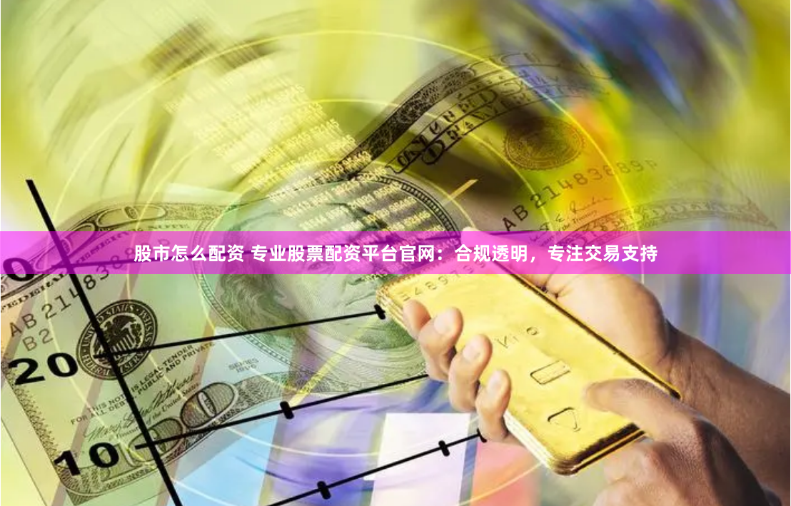 股市怎么配资 专业股票配资平台官网：合规透明，专注交易支持