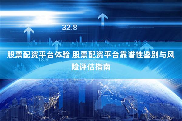 股票配资平台体验 股票配资平台靠谱性鉴别与风险评估指南