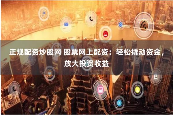 正规配资炒股网 股票网上配资：轻松撬动资金，放大投资收益