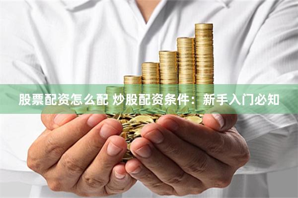 股票配资怎么配 炒股配资条件：新手入门必知