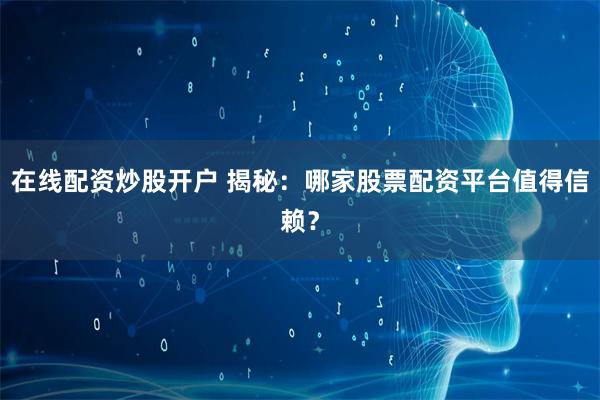 在线配资炒股开户 揭秘：哪家股票配资平台值得信赖？