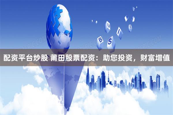 配资平台炒股 莆田股票配资:助您投资,财富增值