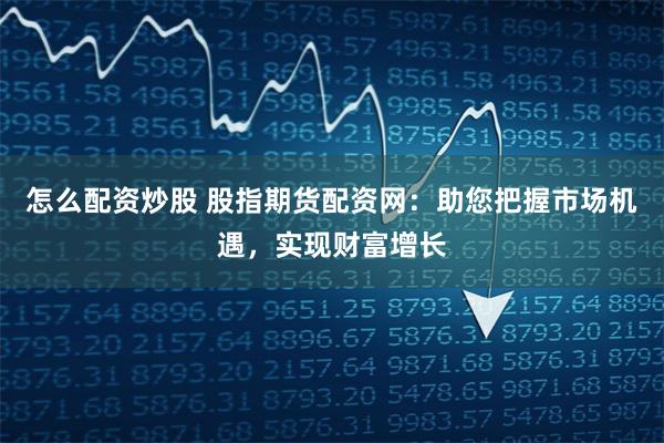 怎么配资炒股 股指期货配资网：助您把握市场机遇，实现财富增长