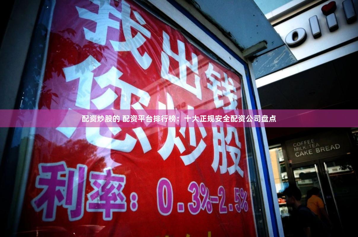 配资炒股的 配资平台排行榜：十大正规安全配资公司盘点