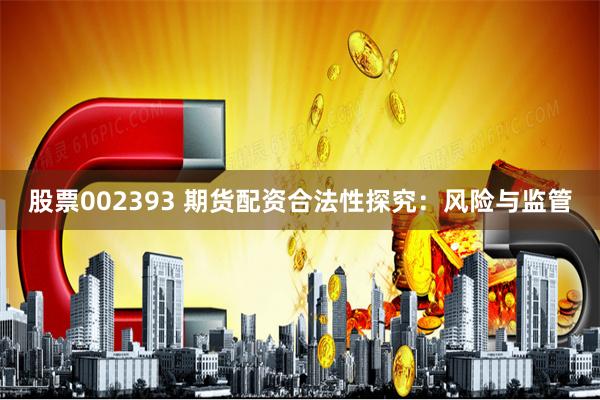 股票002393 期货配资合法性探究:风险与监管
