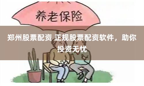 郑州股票配资 正规股票配资软件，助你投资无忧