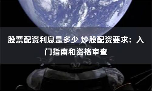 股票配资利息是多少 炒股配资要求：入门指南和资格审查