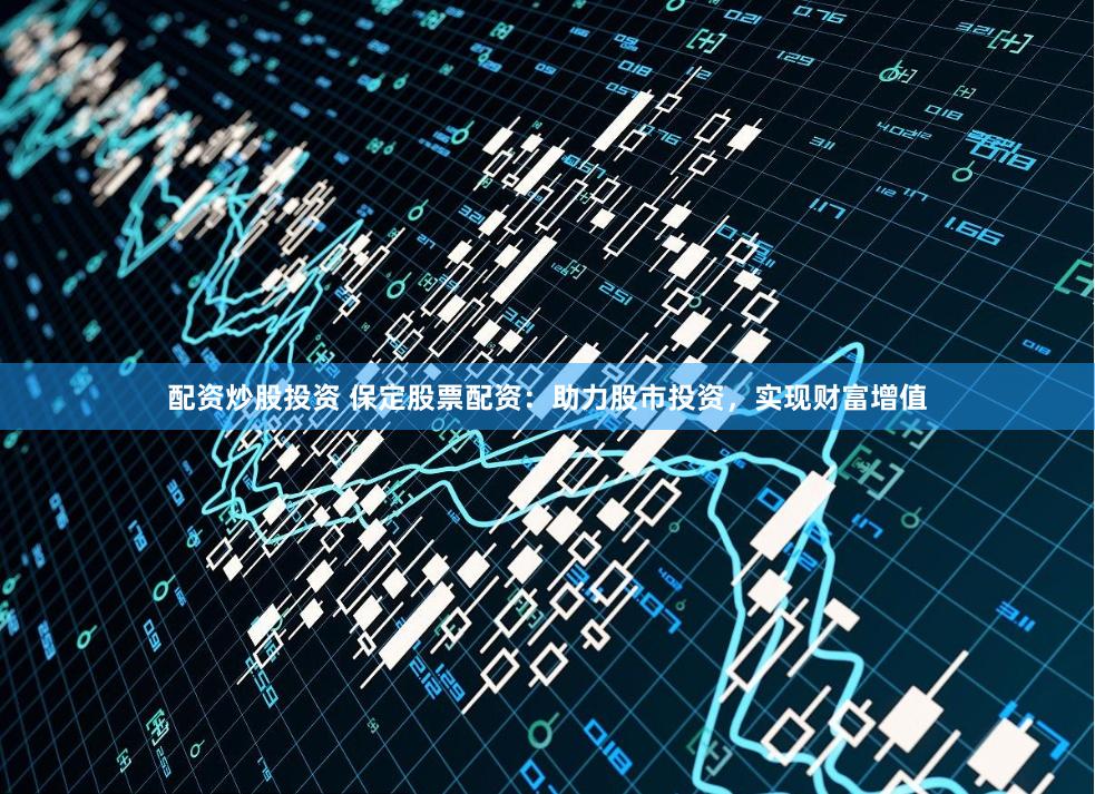 配资炒股投资 保定股票配资：助力股市投资，实现财富增值