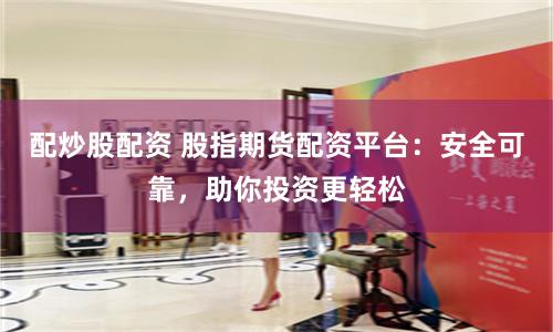 配炒股配资 股指期货配资平台：安全可靠，助你投资更轻松