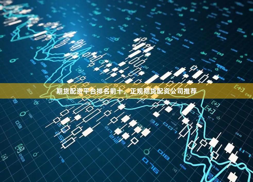 期货配资平台排名前十，正规期货配资公司推荐