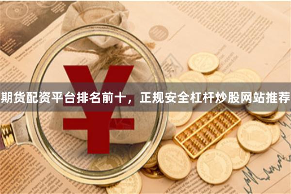 期货配资平台排名前十，正规安全杠杆炒股网站推荐