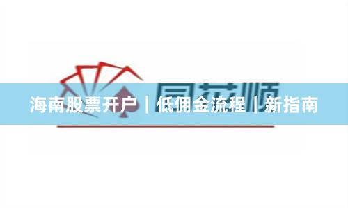 海南股票开户｜低佣金流程｜新指南