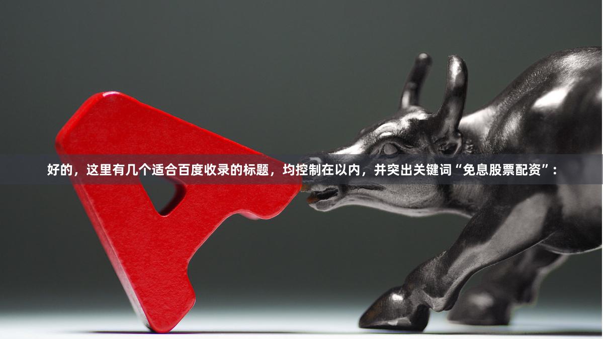 好的，这里有几个适合百度收录的标题，均控制在以内，并突出关键词“免息股票配资”：