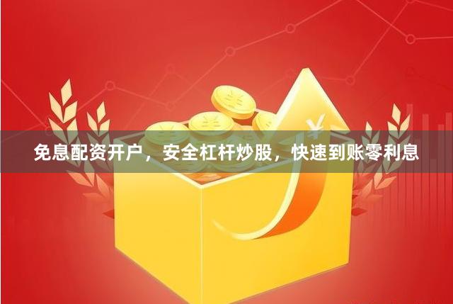 免息配资开户,安全杠杆炒股,快速到账零利息