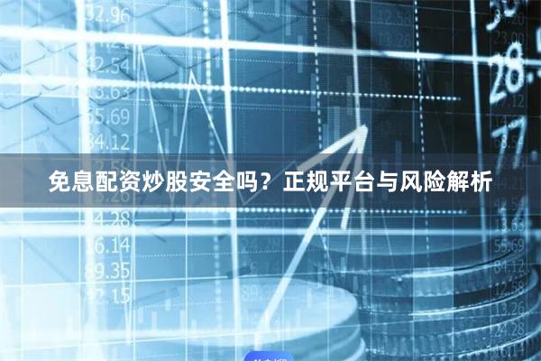 免息配资炒股安全吗？正规平台与风险解析