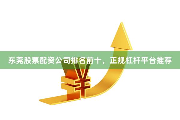东莞股票配资公司排名前十，正规杠杆平台推荐