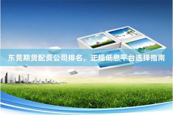 东莞期货配资公司排名，正规低息平台选择指南