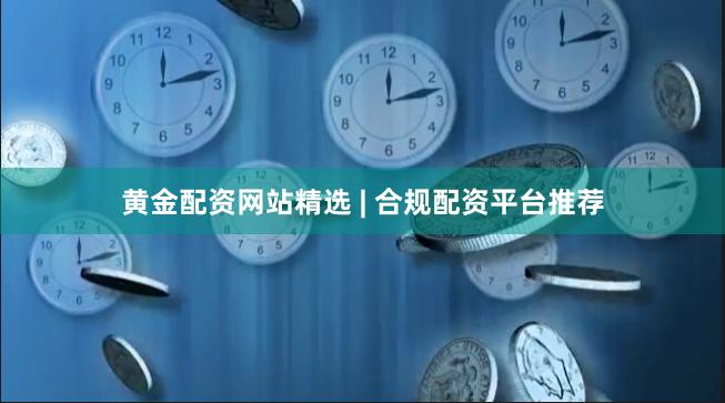 黄金配资网站精选 | 合规配资平台推荐