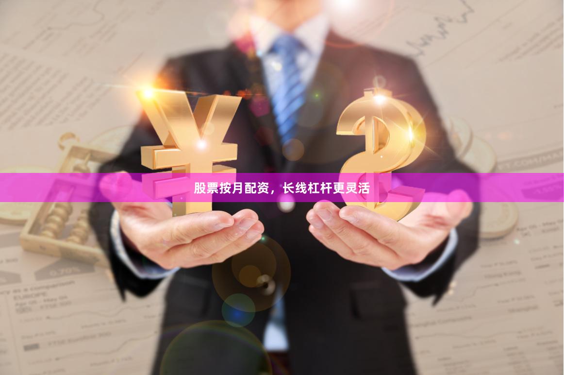 股票按月配资，长线杠杆更灵活